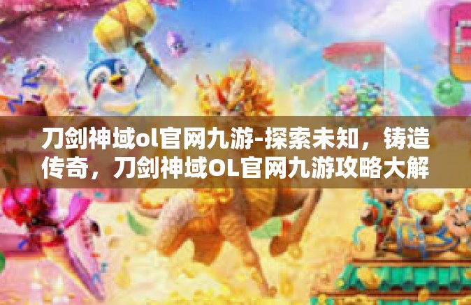 刀剑神域ol官网九游-探索未知，铸造传奇，刀剑神域OL官网九游攻略大解析-刀剑神域ol官网九游