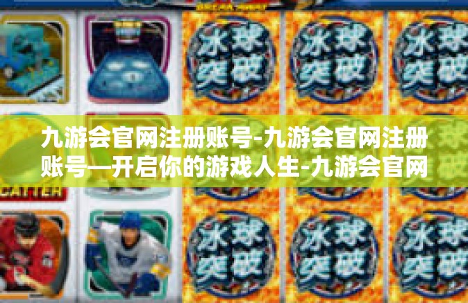 九游会官网注册账号-九游会官网注册账号—开启你的游戏人生-九游会官网注册账号
