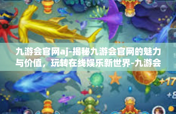 九游会官网aj-揭秘九游会官网的魅力与价值，玩转在线娱乐新世界-九游会官网aj