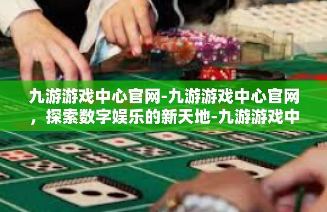 九游游戏中心官网-九游游戏中心官网，探索数字娱乐的新天地-九游游戏中心官网