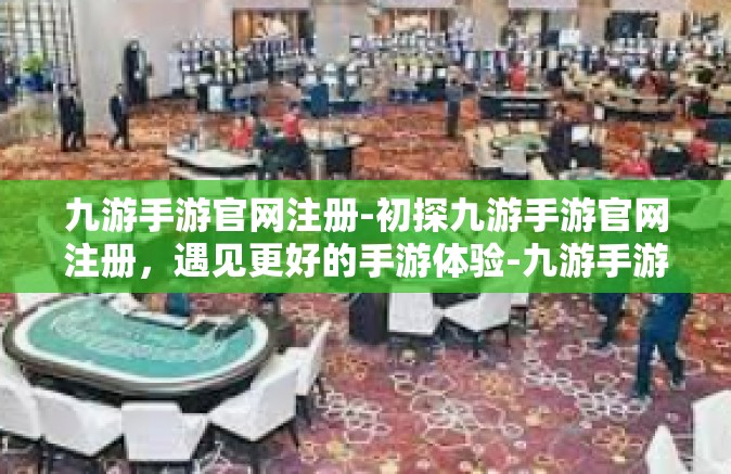 九游手游官网注册-初探九游手游官网注册，遇见更好的手游体验-九游手游官网注册