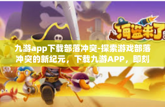九游app下载部落冲突-探索游戏部落冲突的新纪元，下载九游APP，即刻体验！九游app下载部落冲突