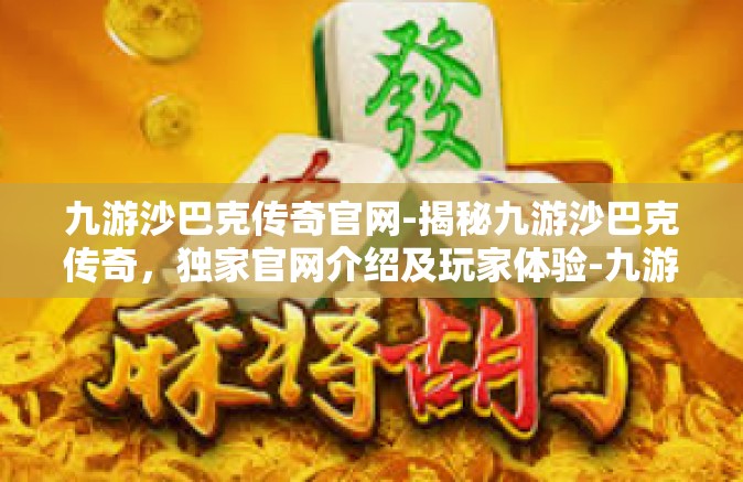 九游沙巴克传奇官网-揭秘九游沙巴克传奇，独家官网介绍及玩家体验-九游沙巴克传奇官网
