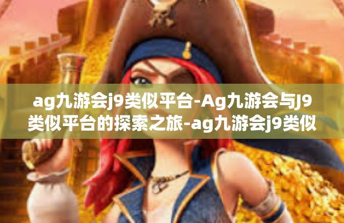 ag九游会j9类似平台-Ag九游会与J9类似平台的探索之旅-ag九游会j9类似平台