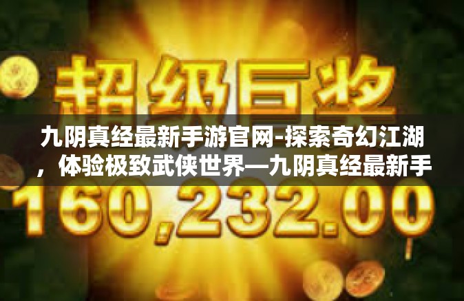 九阴真经最新手游官网-探索奇幻江湖，体验极致武侠世界—九阴真经最新手游官网详解-九阴真经最新手游官网