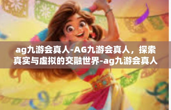ag九游会真人-AG九游会真人，探索真实与虚拟的交融世界-ag九游会真人