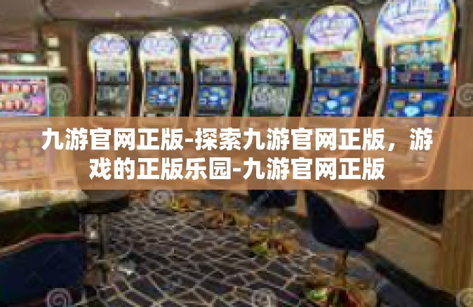 九游官网正版-探索九游官网正版，游戏的正版乐园-九游官网正版