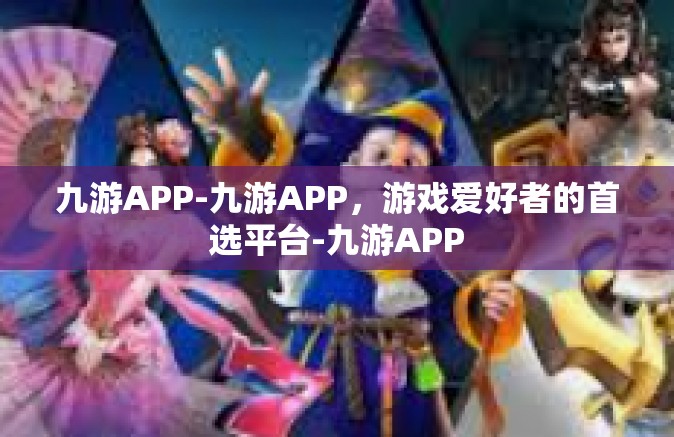 九游APP-九游APP，游戏爱好者的首选平台-九游APP