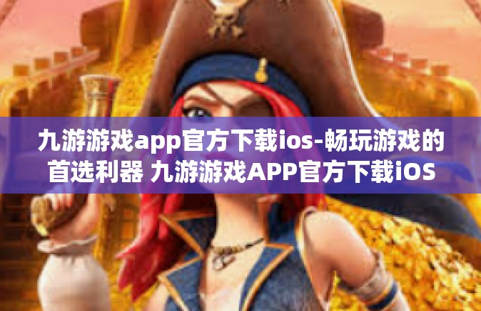 九游游戏app官方下载ios-畅玩游戏的首选利器 九游游戏APP官方下载iOS版-九游游戏app官方下载ios