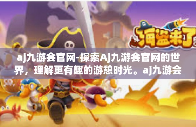 aj九游会官网-探索Aj九游会官网的世界，理解更有趣的游憩时光。aj九游会官网
