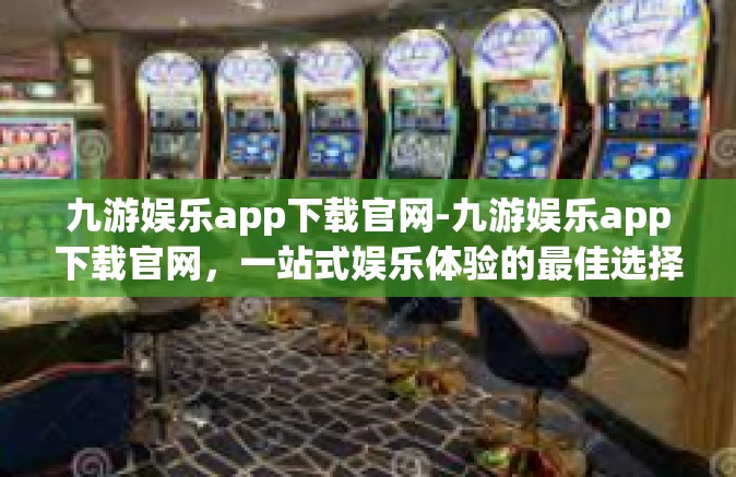 九游娱乐app下载官网-九游娱乐app下载官网，一站式娱乐体验的最佳选择-九游娱乐app下载官网