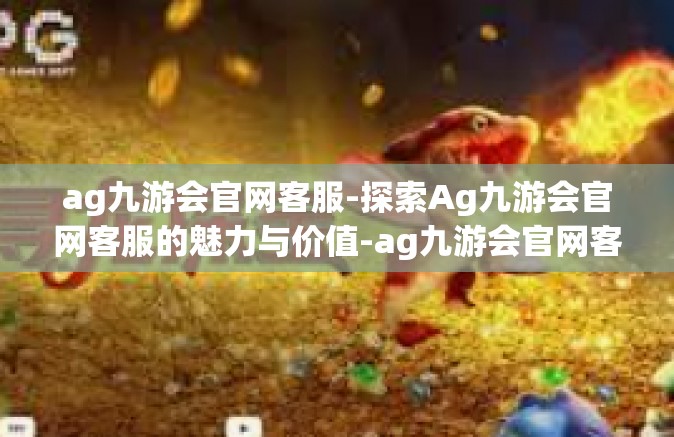 ag九游会官网客服-探索Ag九游会官网客服的魅力与价值-ag九游会官网客服