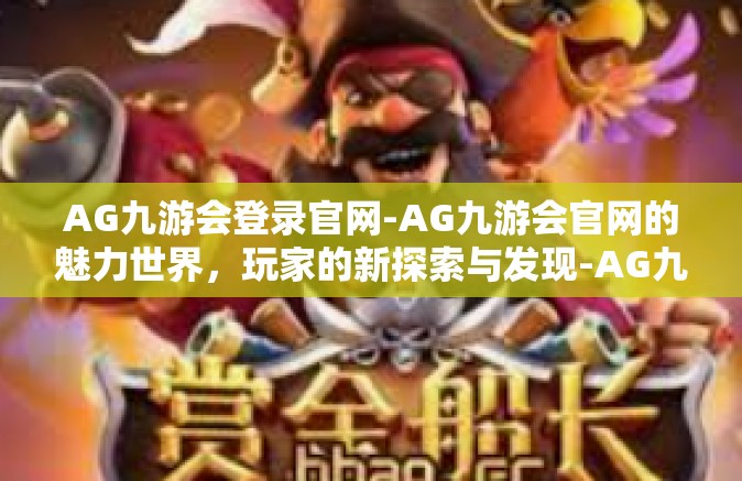 AG九游会登录官网-AG九游会官网的魅力世界，玩家的新探索与发现-AG九游会登录官网