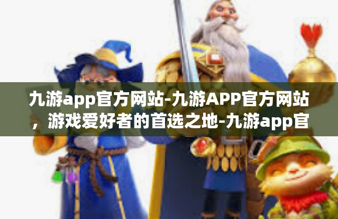 九游app官方网站-九游APP官方网站，游戏爱好者的首选之地-九游app官方网站