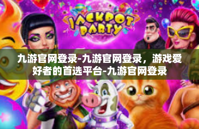 九游官网登录-九游官网登录，游戏爱好者的首选平台-九游官网登录