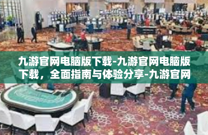 九游官网电脑版下载-九游官网电脑版下载，全面指南与体验分享-九游官网电脑版下载