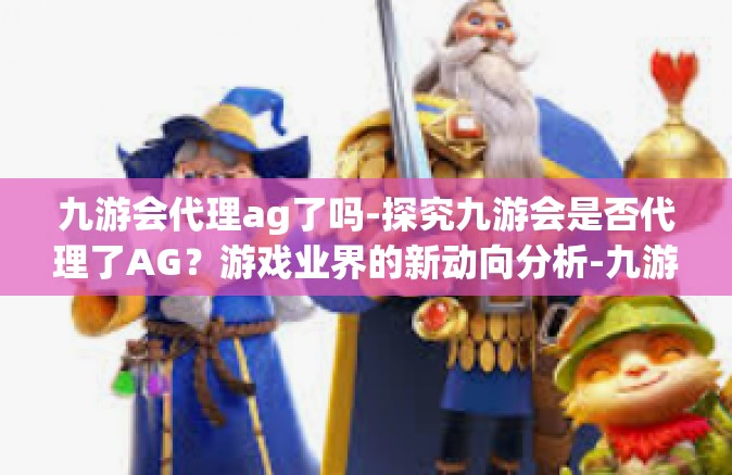 九游会代理ag了吗-探究九游会是否代理了AG？游戏业界的新动向分析-九游会代理ag了吗