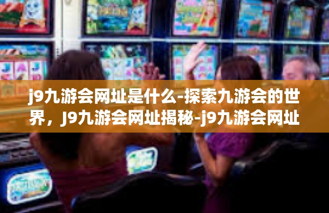 j9九游会网址是什么-探索九游会的世界，J9九游会网址揭秘-j9九游会网址是什么