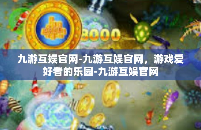 九游互娱官网-九游互娱官网，游戏爱好者的乐园-九游互娱官网