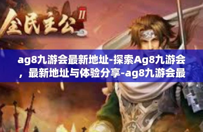 ag8九游会最新地址-探索Ag8九游会，最新地址与体验分享-ag8九游会最新地址