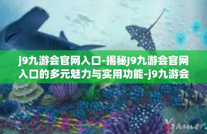 j9九游会官网入口-揭秘J9九游会官网入口的多元魅力与实用功能-j9九游会官网入口