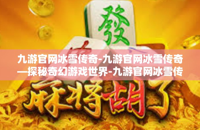 九游官网冰雪传奇-九游官网冰雪传奇—探秘奇幻游戏世界-九游官网冰雪传奇