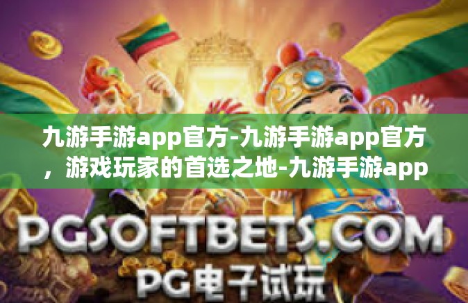 九游手游app官方-九游手游app官方，游戏玩家的首选之地-九游手游app官方