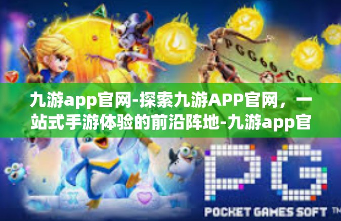 九游app官网-探索九游APP官网，一站式手游体验的前沿阵地-九游app官网