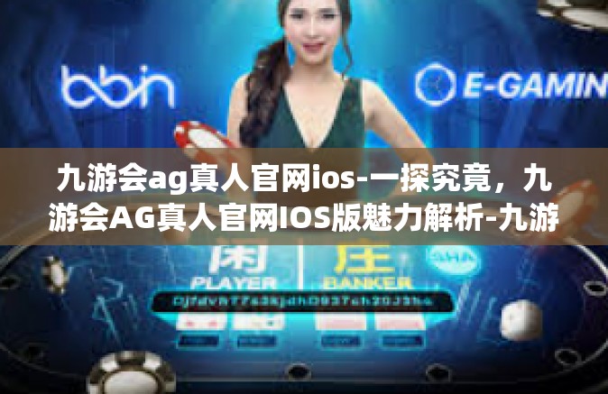 九游会ag真人官网ios-一探究竟，九游会AG真人官网IOS版魅力解析-九游会ag真人官网ios