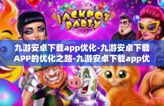 九游安卓下载app优化-九游安卓下载APP的优化之路-九游安卓下载app优化