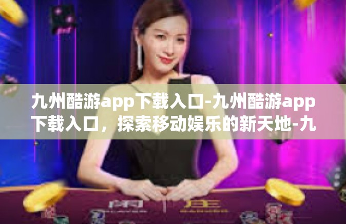 九州酷游app下载入口-九州酷游app下载入口，探索移动娱乐的新天地-九州酷游app下载入口