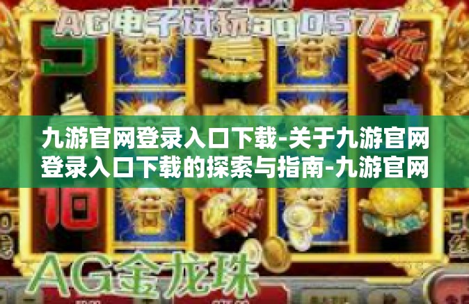 九游官网登录入口下载-关于九游官网登录入口下载的探索与指南-九游官网登录入口下载
