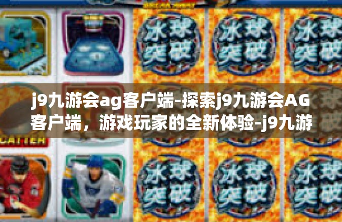 j9九游会ag客户端-探索j9九游会AG客户端，游戏玩家的全新体验-j9九游会ag客户端