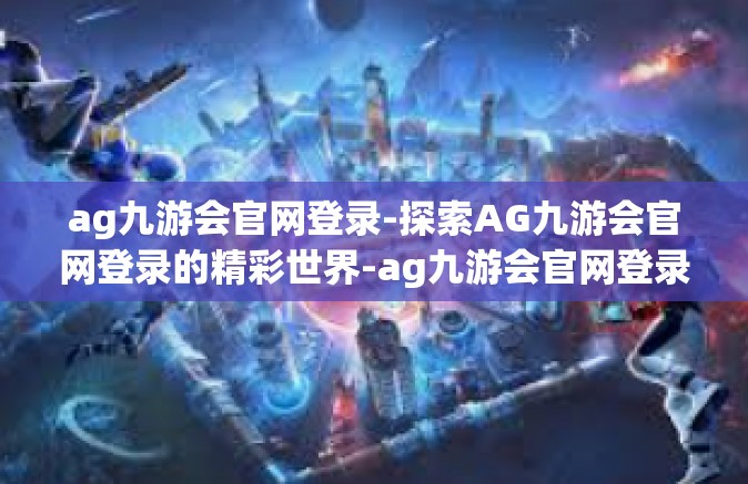 ag九游会官网登录-探索AG九游会官网登录的精彩世界-ag九游会官网登录