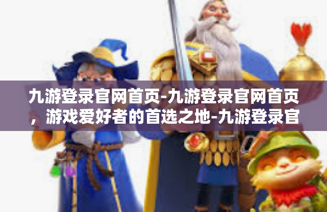 九游登录官网首页-九游登录官网首页，游戏爱好者的首选之地-九游登录官网首页