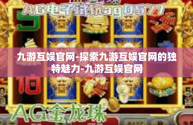 九游互娱官网-探索九游互娱官网的独特魅力-九游互娱官网