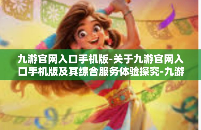 九游官网入口手机版-关于九游官网入口手机版及其综合服务体验探究-九游官网入口手机版