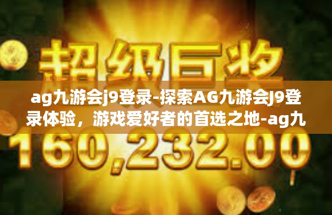 ag九游会j9登录-探索AG九游会J9登录体验，游戏爱好者的首选之地-ag九游会j9登录