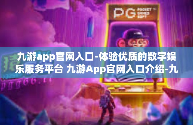 九游app官网入口-体验优质的数字娱乐服务平台 九游App官网入口介绍-九游app官网入口