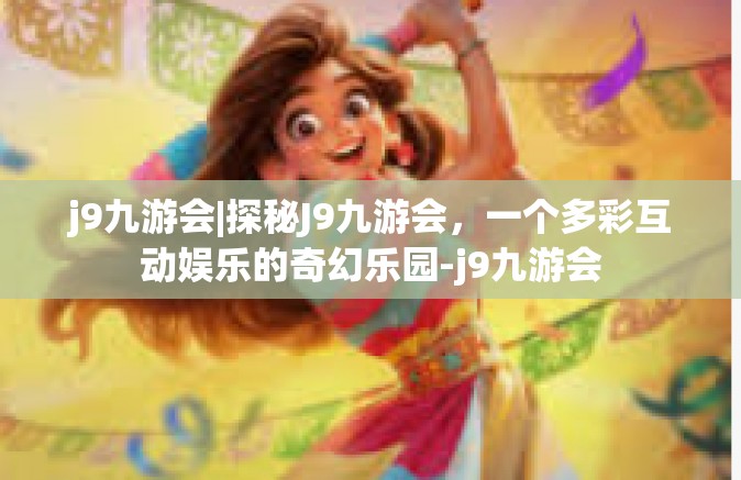 j9九游会|探秘J9九游会，一个多彩互动娱乐的奇幻乐园-j9九游会
