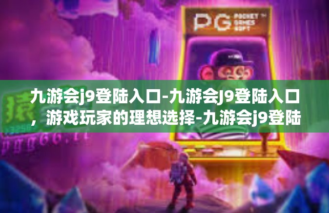 九游会j9登陆入口-九游会J9登陆入口，游戏玩家的理想选择-九游会j9登陆入口