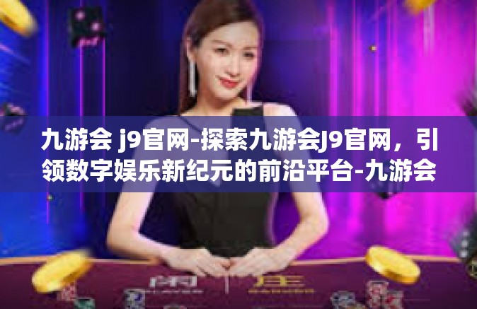 九游会 j9官网-探索九游会J9官网，引领数字娱乐新纪元的前沿平台-九游会 j9官网