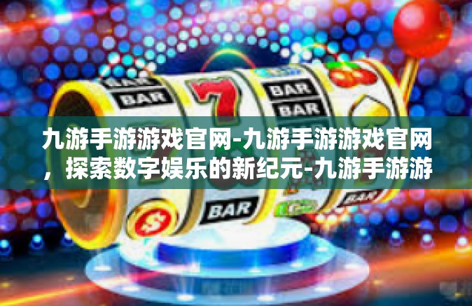 九游手游游戏官网-九游手游游戏官网，探索数字娱乐的新纪元-九游手游游戏官网