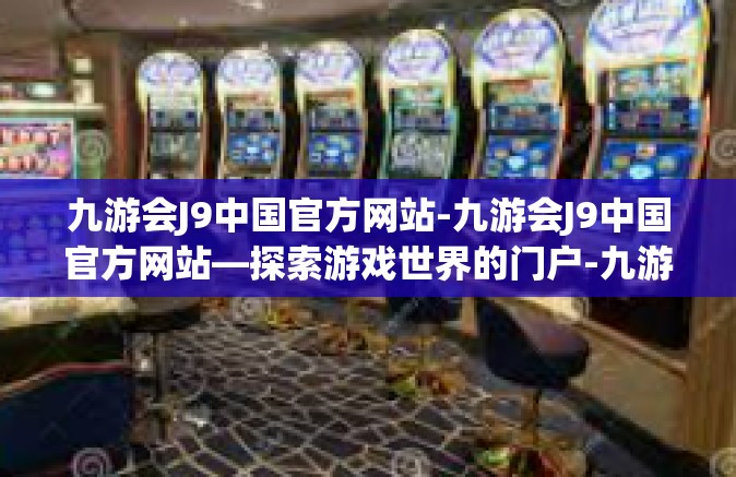 九游会J9中国官方网站-九游会J9中国官方网站—探索游戏世界的门户-九游会J9中国官方网站