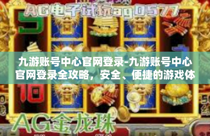 九游账号中心官网登录-九游账号中心官网登录全攻略，安全、便捷的游戏体验启程-九游账号中心官网登录