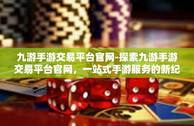 九游手游交易平台官网-探索九游手游交易平台官网，一站式手游服务的新纪元-九游手游交易平台官网