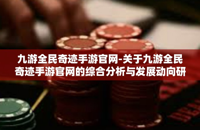 九游全民奇迹手游官网-关于九游全民奇迹手游官网的综合分析与发展动向研究-九游全民奇迹手游官网