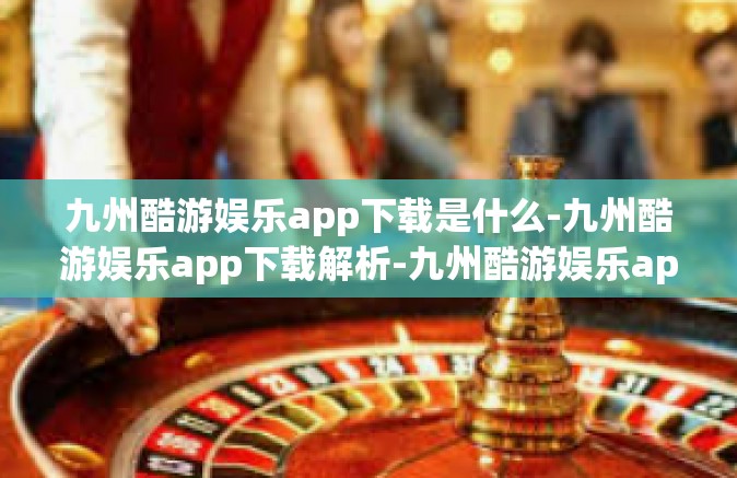 九州酷游娱乐app下载是什么-九州酷游娱乐app下载解析-九州酷游娱乐app下载是什么