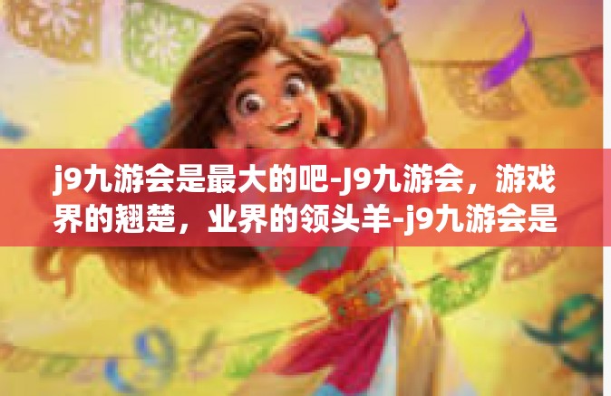 j9九游会是最大的吧-J9九游会，游戏界的翘楚，业界的领头羊-j9九游会是最大的吧
