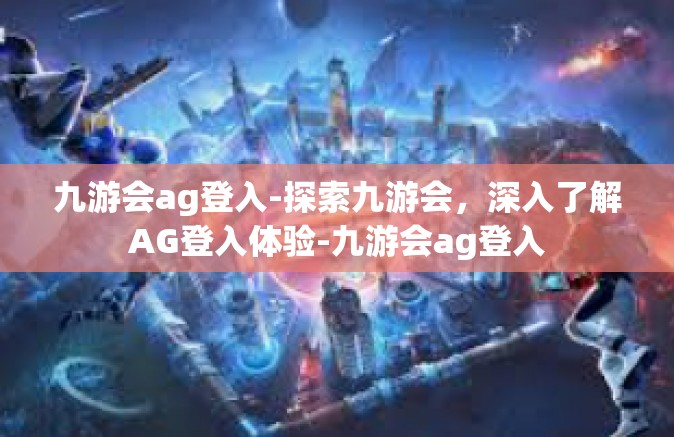 九游会ag登入-探索九游会，深入了解AG登入体验-九游会ag登入